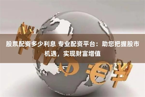 股票配资多少利息 专业配资平台：助您把握股市机遇，实现财富增值