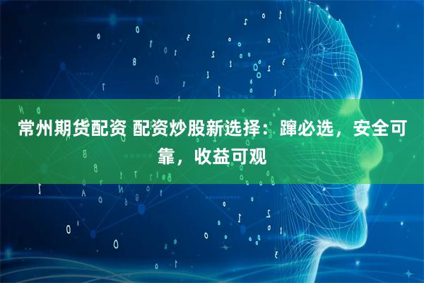 常州期货配资 配资炒股新选择：蹿必选，安全可靠，收益可观