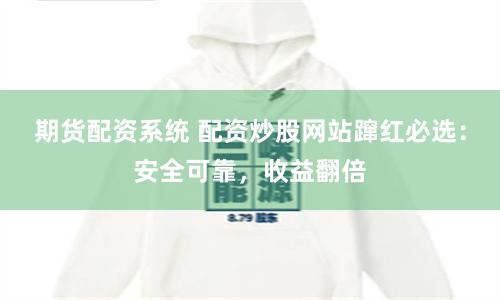 期货配资系统 配资炒股网站蹿红必选：安全可靠，收益翻倍