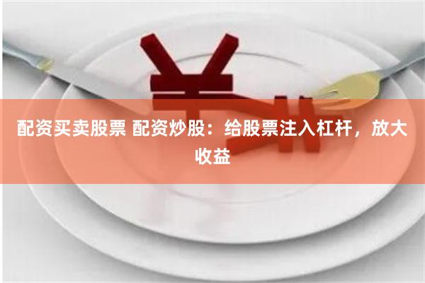 配资买卖股票 配资炒股：给股票注入杠杆，放大收益
