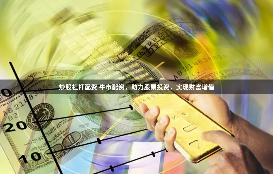 炒股杠杆配资 牛市配资，助力股票投资，实现财富增值