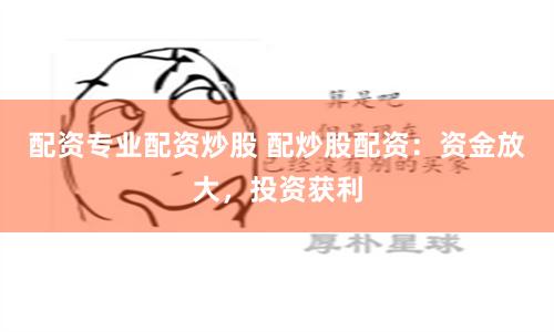 配资专业配资炒股 配炒股配资：资金放大，投资获利