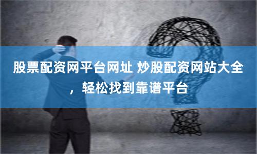 股票配资网平台网址 炒股配资网站大全，轻松找到靠谱平台