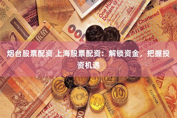 烟台股票配资 上海股票配资：解锁资金，把握投资机遇