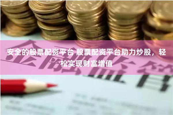 安全的股票配资平台 股票配资平台助力炒股，轻松实现财富增值