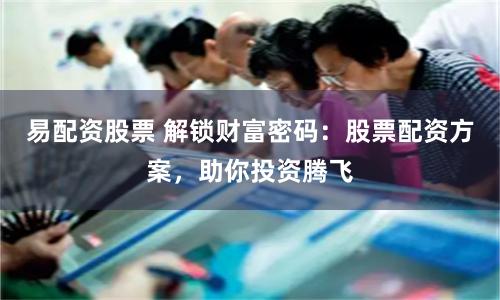 易配资股票 解锁财富密码：股票配资方案，助你投资腾飞