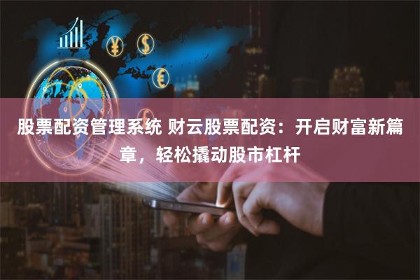 股票配资管理系统 财云股票配资：开启财富新篇章，轻松撬动股市杠杆