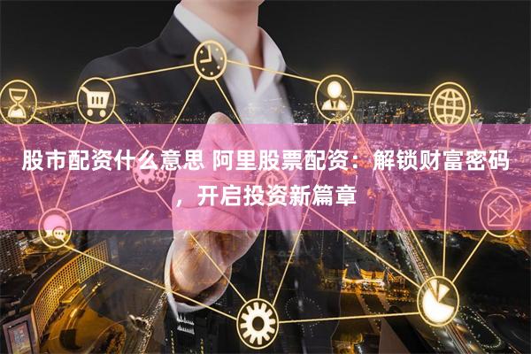 股市配资什么意思 阿里股票配资：解锁财富密码，开启投资新篇章