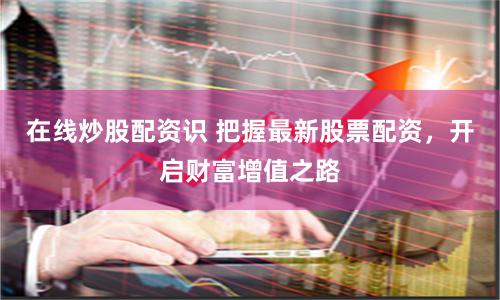在线炒股配资识 把握最新股票配资，开启财富增值之路