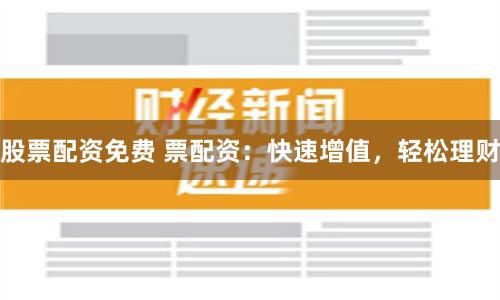 股票配资免费 票配资：快速增值，轻松理财
