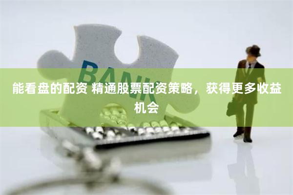 能看盘的配资 精通股票配资策略，获得更多收益机会