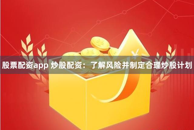 股票配资app 炒股配资：了解风险并制定合理炒股计划