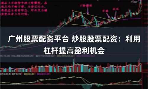 广州股票配资平台 炒股股票配资：利用杠杆提高盈利机会