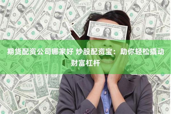 期货配资公司哪家好 炒股配资宝：助你轻松撬动财富杠杆