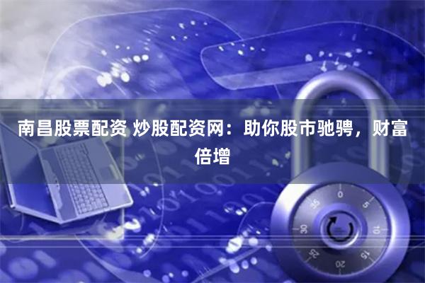 南昌股票配资 炒股配资网：助你股市驰骋，财富倍增