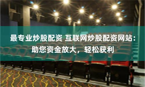 最专业炒股配资 互联网炒股配资网站：助您资金放大，轻松获利