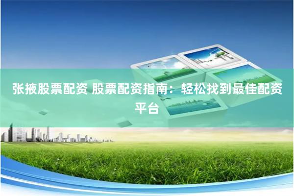 张掖股票配资 股票配资指南：轻松找到最佳配资平台