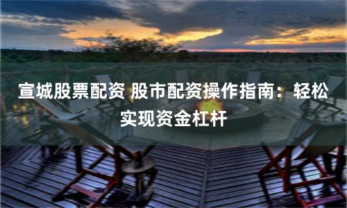 宣城股票配资 股市配资操作指南：轻松实现资金杠杆