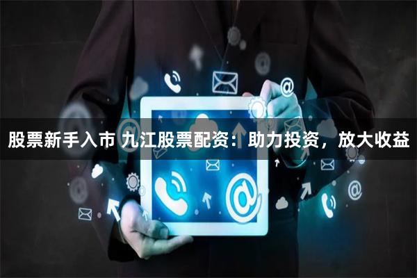 股票新手入市 九江股票配资：助力投资，放大收益