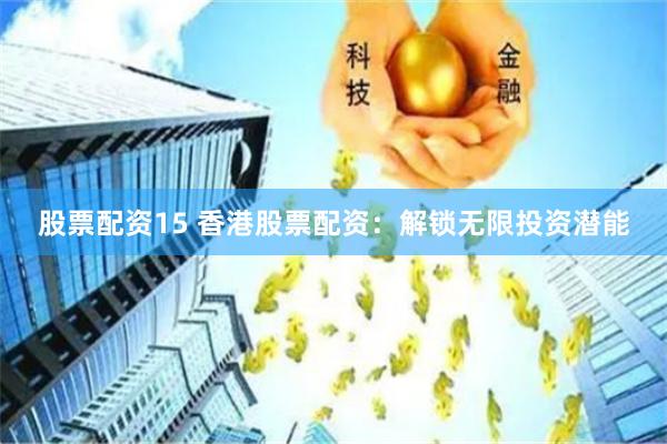 股票配资15 香港股票配资：解锁无限投资潜能
