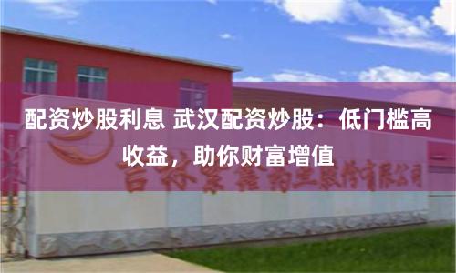 配资炒股利息 武汉配资炒股：低门槛高收益，助你财富增值