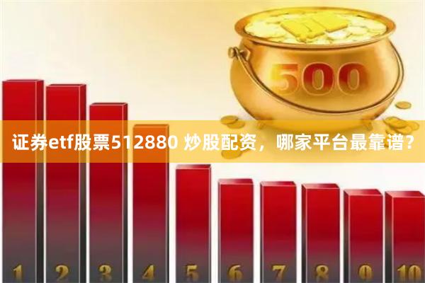 证券etf股票512880 炒股配资，哪家平台最靠谱？