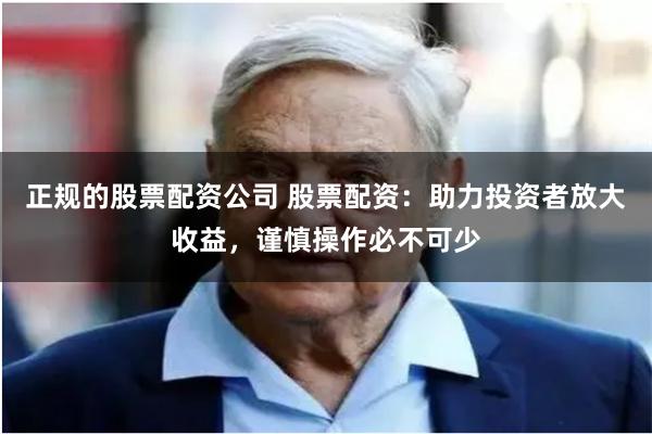 正规的股票配资公司 股票配资：助力投资者放大收益，谨慎操作必不可少