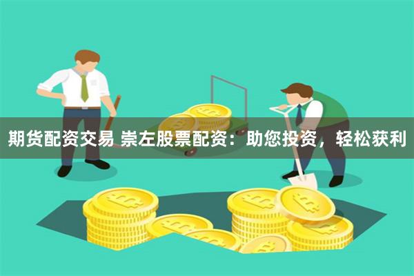 期货配资交易 崇左股票配资：助您投资，轻松获利