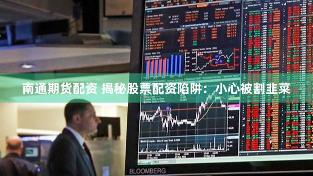 南通期货配资 揭秘股票配资陷阱：小心被割韭菜
