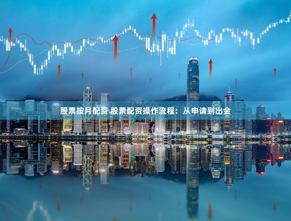 股票按月配资 股票配资操作流程：从申请到出金