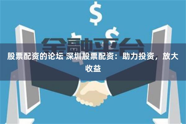 股票配资的论坛 深圳股票配资：助力投资，放大收益