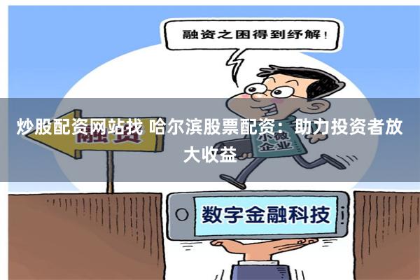 炒股配资网站找 哈尔滨股票配资：助力投资者放大收益