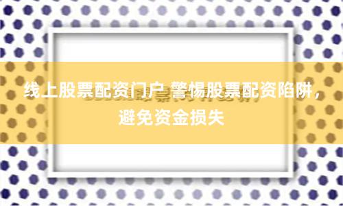 线上股票配资门户 警惕股票配资陷阱，避免资金损失