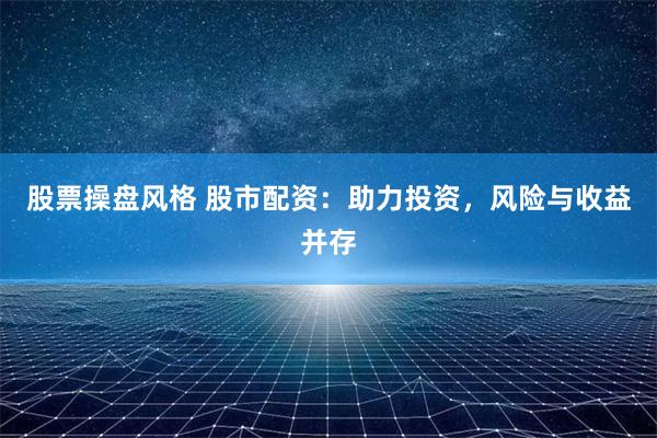 股票操盘风格 股市配资：助力投资，风险与收益并存