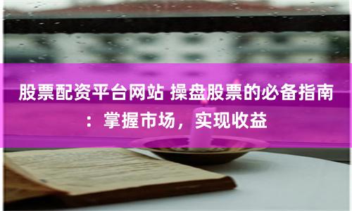 股票配资平台网站 操盘股票的必备指南：掌握市场，实现收益
