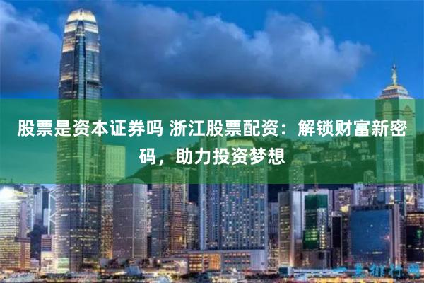 股票是资本证券吗 浙江股票配资：解锁财富新密码，助力投资梦想