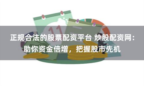 正规合法的股票配资平台 炒股配资网：助你资金倍增，把握股市先机