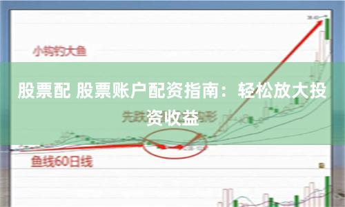 股票配 股票账户配资指南：轻松放大投资收益