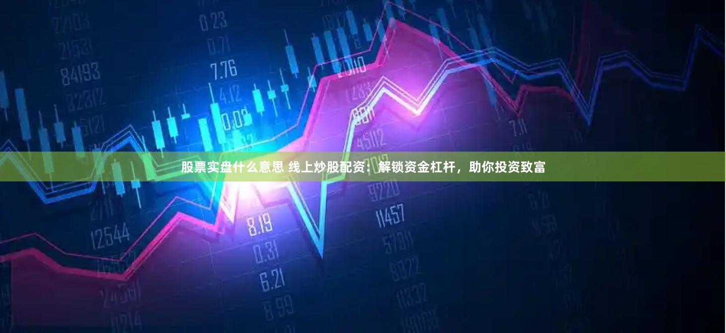 股票实盘什么意思 线上炒股配资：解锁资金杠杆，助你投资致富