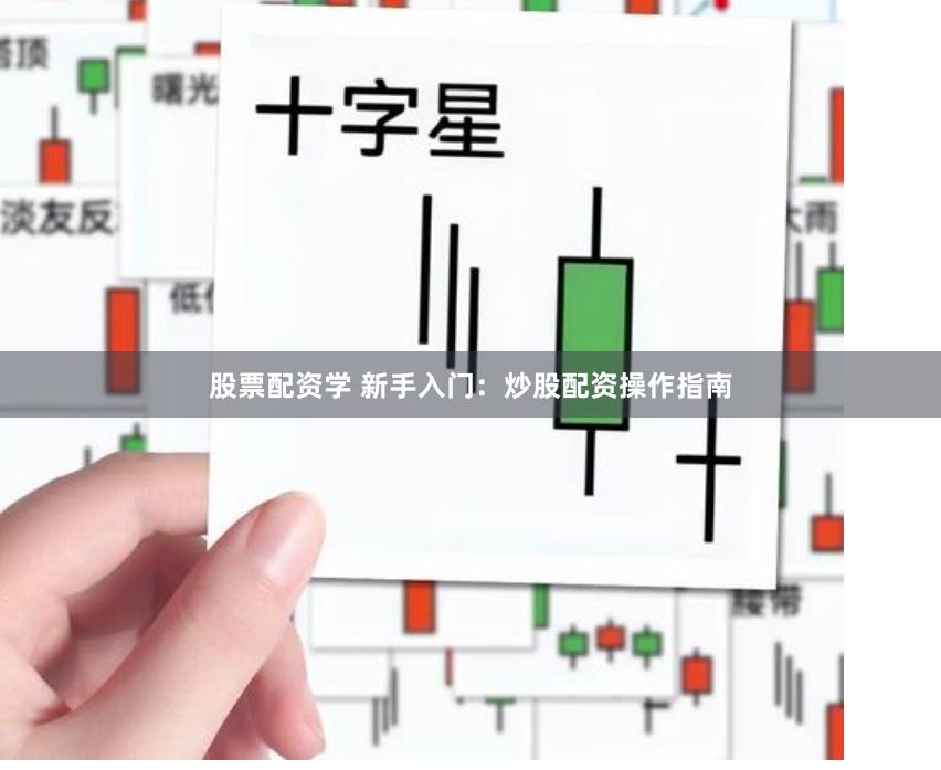 股票配资学 新手入门：炒股配资操作指南