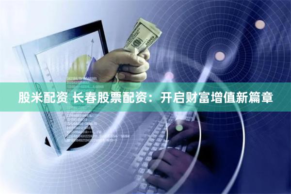 股米配资 长春股票配资：开启财富增值新篇章