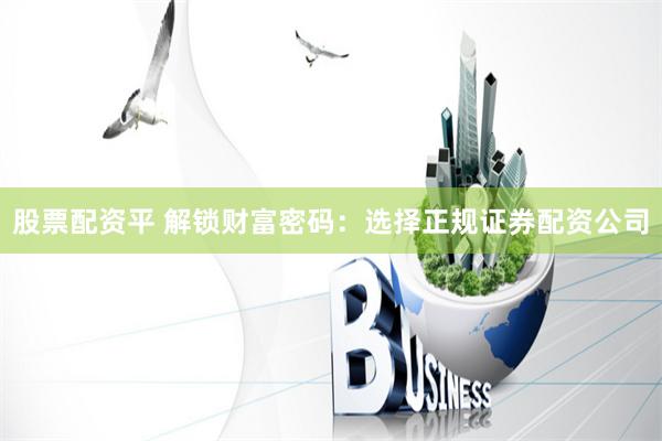 股票配资平 解锁财富密码：选择正规证券配资公司