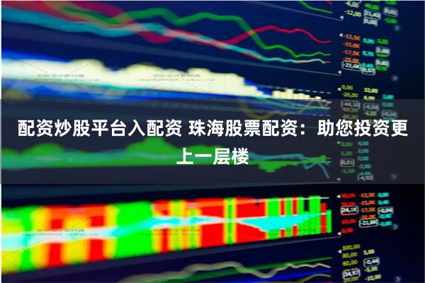 配资炒股平台入配资 珠海股票配资：助您投资更上一层楼
