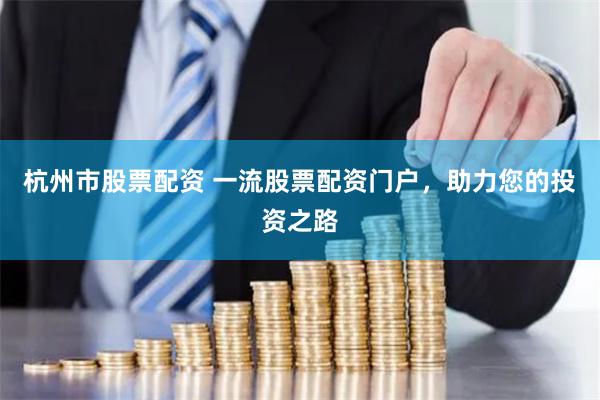 杭州市股票配资 一流股票配资门户，助力您的投资之路