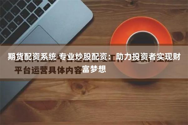 期货配资系统 专业炒股配资：助力投资者实现财富梦想