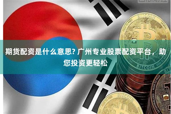 期货配资是什么意思? 广州专业股票配资平台，助您投资更轻松