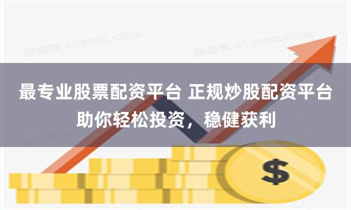 最专业股票配资平台 正规炒股配资平台助你轻松投资，稳健获利