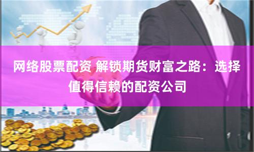 网络股票配资 解锁期货财富之路：选择值得信赖的配资公司