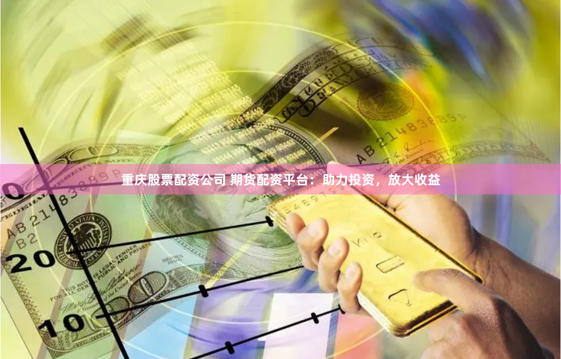 重庆股票配资公司 期货配资平台：助力投资，放大收益