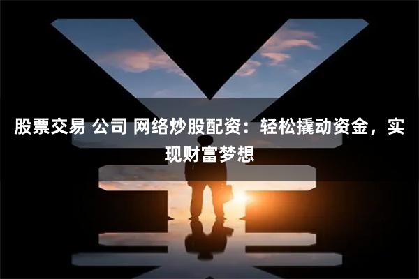 股票交易 公司 网络炒股配资：轻松撬动资金，实现财富梦想